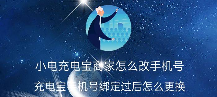 小电充电宝商家怎么改手机号 充电宝手机号绑定过后怎么更换？